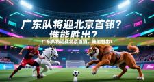 广东队将迎战北京首钢，谁能胜出？