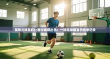 英格兰球星在比赛中表现出色：一场足球盛宴的独家记录