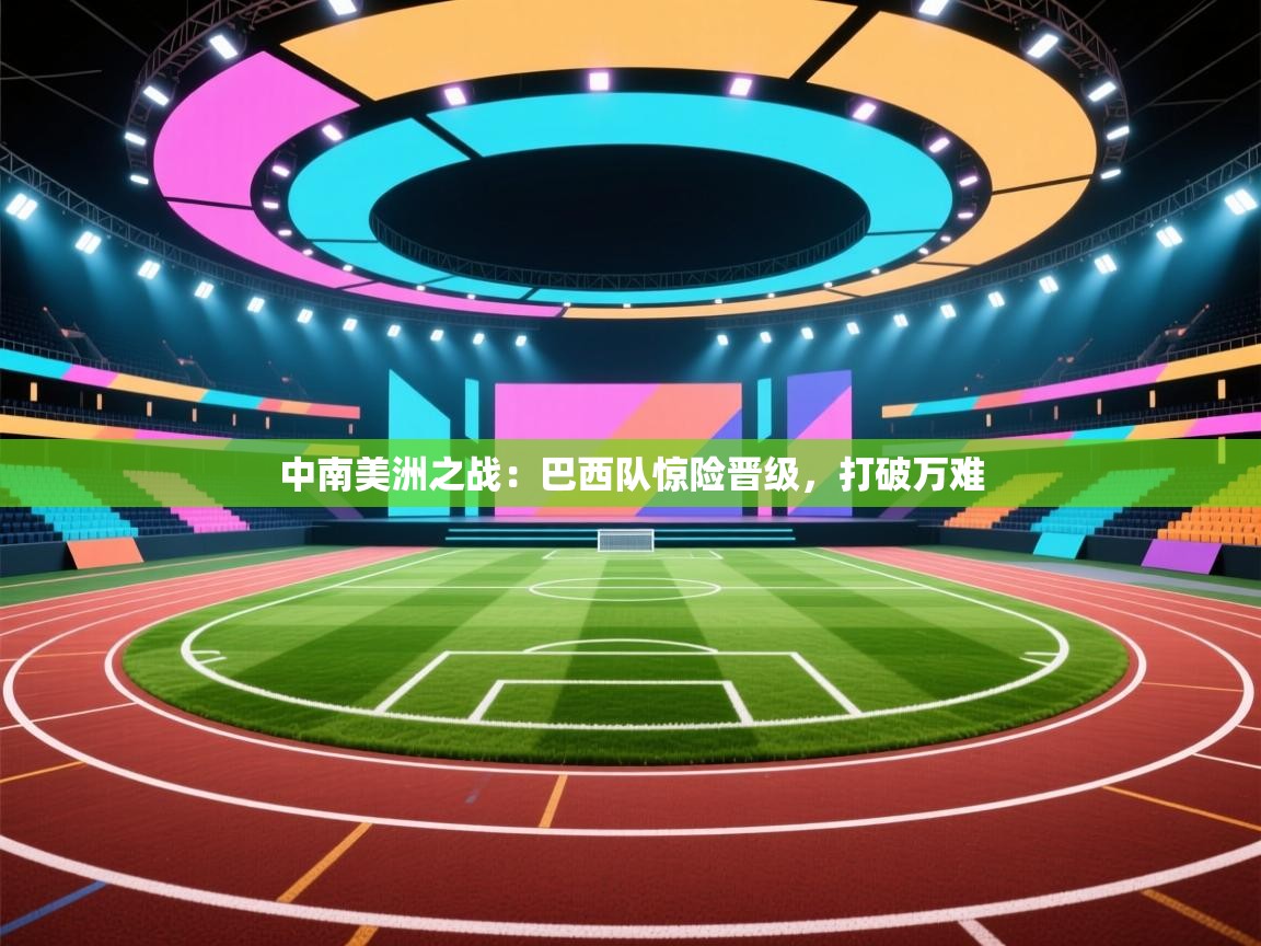 中南美洲之战：巴西队惊险晋级，打破万难  第2张