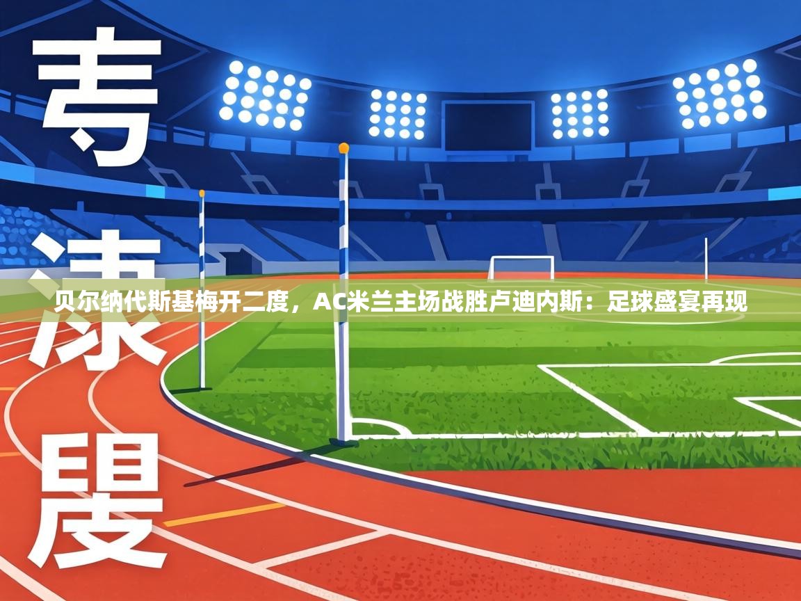 贝尔纳代斯基梅开二度,AC米兰主场战胜卢迪内斯:足球盛宴再现 第1张