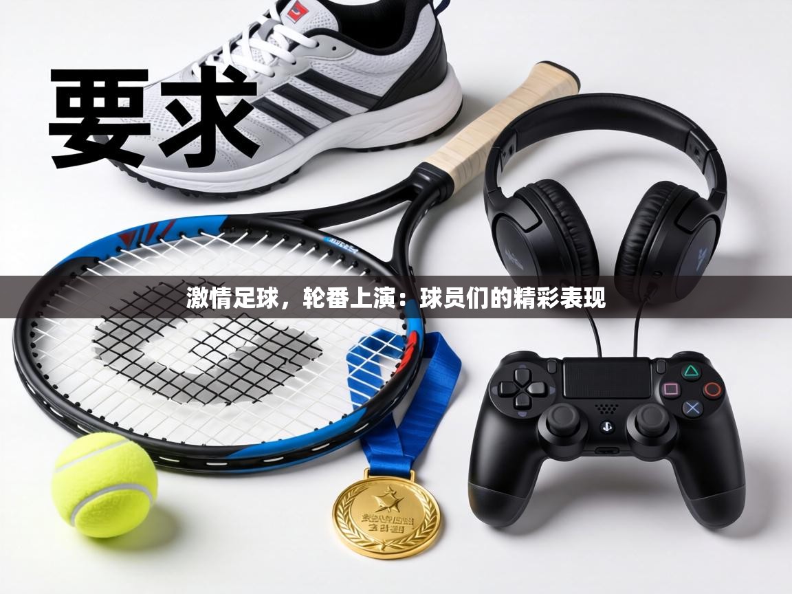 激情足球,轮番上演:球员们的精彩表现 第2张